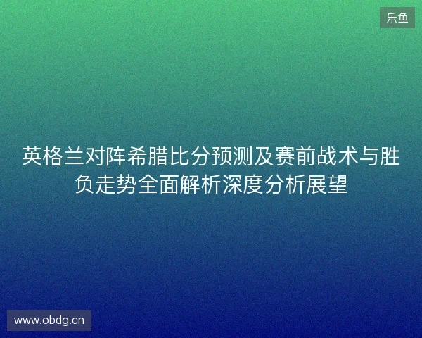 英格兰对阵希腊比分预测及赛前战术与胜负走势全面解析深度分析展望