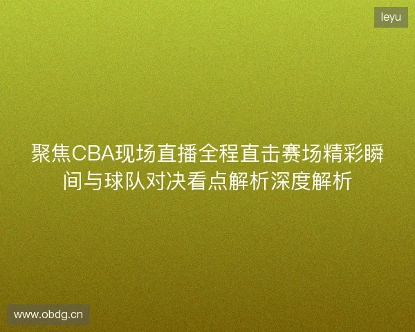 聚焦CBA现场直播全程直击赛场精彩瞬间与球队对决看点解析深度解析