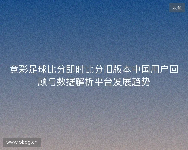 竞彩足球比分即时比分旧版本中国用户回顾与数据解析平台发展趋势