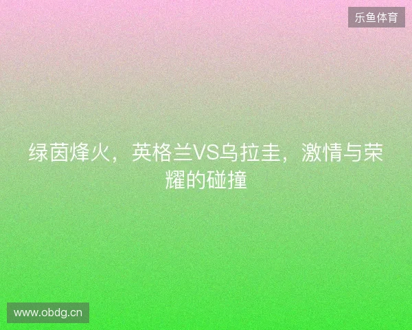 绿茵烽火，英格兰VS乌拉圭，激情与荣耀的碰撞