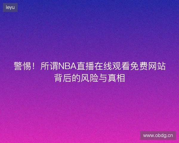 警惕！所谓NBA直播在线观看免费网站背后的风险与真相