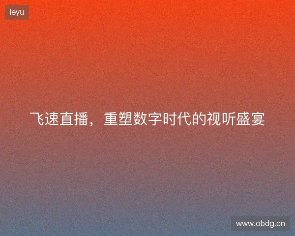 飞速直播，重塑数字时代的视听盛宴